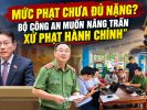 Mức phạt chưa đủ nặng? Bộ Công an muốn nâng trần xử phạt hành chính